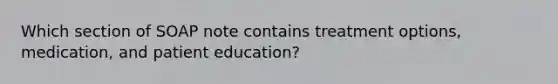 Which section of SOAP note contains treatment options, medication, and patient education?