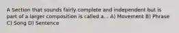 A Section that sounds fairly complete and independent but is part of a larger composition is called a... A) Movement B) Phrase C) Song D) Sentence