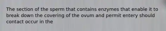 The section of the sperm that contains enzymes that enable it to break down the covering of the ovum and permit entery should contact occur in the