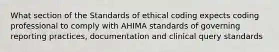 What section of the Standards of ethical coding expects coding professional to comply with AHIMA standards of governing reporting practices, documentation and clinical query standards