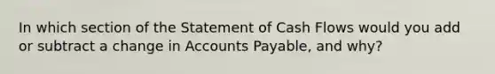 In which section of the Statement of Cash Flows would you add or subtract a change in <a href='https://www.questionai.com/knowledge/kWc3IVgYEK-accounts-payable' class='anchor-knowledge'>accounts payable</a>, and why?