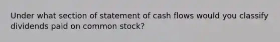 Under what section of statement of cash flows would you classify dividends paid on common stock?