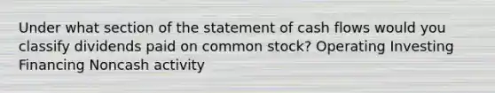 Under what section of the statement of cash flows would you classify dividends paid on common stock? Operating Investing Financing Noncash activity