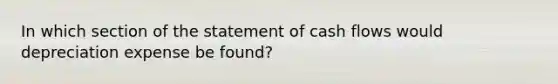 In which section of the statement of cash flows would depreciation expense be found?