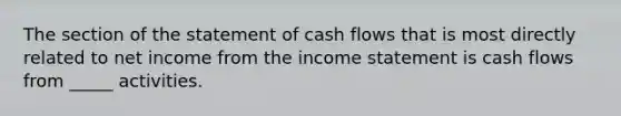 The section of the statement of cash flows that is most directly related to net income from the income statement is cash flows from _____ activities.