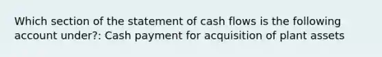 Which section of the statement of cash flows is the following account under?: Cash payment for acquisition of plant assets