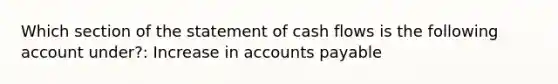 Which section of the statement of cash flows is the following account under?: Increase in accounts payable