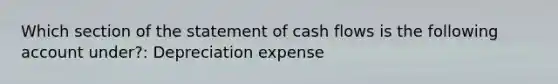 Which section of the statement of cash flows is the following account under?: Depreciation expense