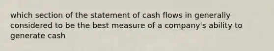 which section of the statement of cash flows in generally considered to be the best measure of a company's ability to generate cash