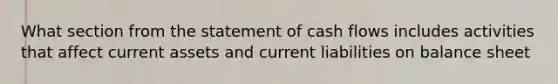 What section from the statement of cash flows includes activities that affect current assets and current liabilities on balance sheet