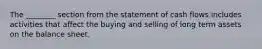 The​ ________ section from the statement of cash flows includes activities that affect the buying and selling of long term assets on the balance sheet.