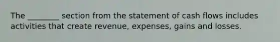 The ________ section from the statement of cash flows includes activities that create revenue, expenses, gains and losses.