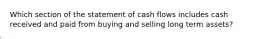 Which section of the statement of cash flows includes cash received and paid from buying and selling long term assets?