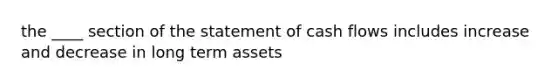 the ____ section of the statement of cash flows includes increase and decrease in long term assets