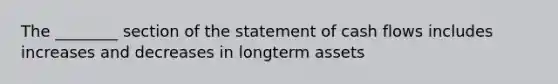 The ________ section of the statement of cash flows includes increases and decreases in longterm assets