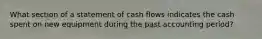 What section of a statement of cash flows indicates the cash spent on new equipment during the past accounting period?