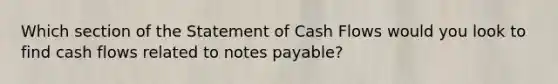 Which section of the Statement of Cash Flows would you look to find cash flows related to notes payable?