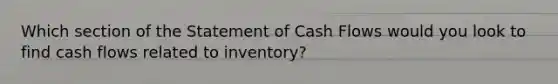 Which section of the Statement of Cash Flows would you look to find cash flows related to inventory?