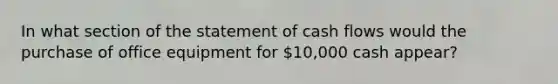 In what section of the statement of cash flows would the purchase of office equipment for 10,000 cash appear?