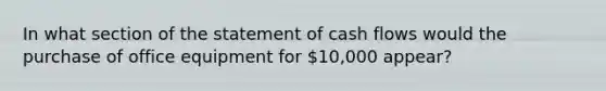 In what section of the statement of cash flows would the purchase of office equipment for 10,000 appear?