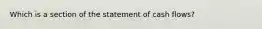 Which is a section of the statement of cash flows?