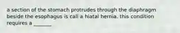 a section of the stomach protrudes through the diaphragm beside the esophagus is call a hiatal hernia. this condition requires a _______