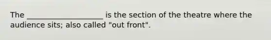 The ____________________ is the section of the theatre where the audience sits; also called "out front".