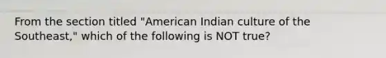 From the section titled "American Indian culture of the Southeast," which of the following is NOT true?