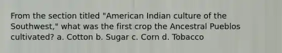 From the section titled "American Indian culture of the Southwest," what was the first crop the Ancestral Pueblos cultivated? a. Cotton b. Sugar c. Corn d. Tobacco