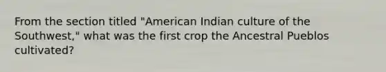 From the section titled "American Indian culture of the Southwest," what was the first crop the Ancestral Pueblos cultivated?