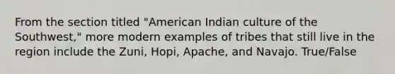 From the section titled "American Indian culture of the Southwest," more modern examples of tribes that still live in the region include the Zuni, Hopi, Apache, and Navajo. True/False