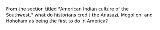 From the section titled "American Indian culture of the Southwest," what do historians credit the Anasazi, Mogollon, and Hohokam as being the first to do in America?