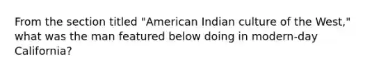 From the section titled "American Indian culture of the West," what was the man featured below doing in modern-day California?