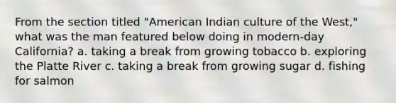 From the section titled "American Indian culture of the West," what was the man featured below doing in modern-day California? a. taking a break from growing tobacco b. exploring the Platte River c. taking a break from growing sugar d. fishing for salmon