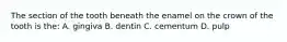 The section of the tooth beneath the enamel on the crown of the tooth is the: A. gingiva B. dentin C. cementum D. pulp