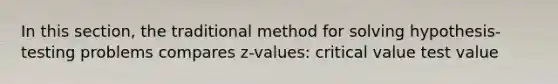 In this section, the traditional method for solving hypothesis-testing problems compares z-values: critical value test value