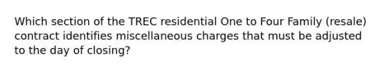 Which section of the TREC residential One to Four Family (resale) contract identifies miscellaneous charges that must be adjusted to the day of closing?