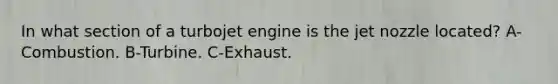 In what section of a turbojet engine is the jet nozzle located? A-Combustion. B-Turbine. C-Exhaust.