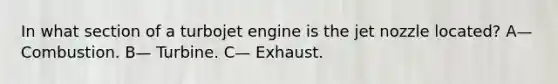 In what section of a turbojet engine is the jet nozzle located? A— Combustion. B— Turbine. C— Exhaust.