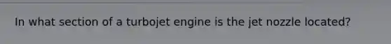 In what section of a turbojet engine is the jet nozzle located?