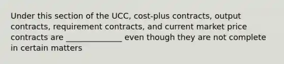 Under this section of the UCC, cost-plus contracts, output contracts, requirement contracts, and current market price contracts are ______________ even though they are not complete in certain matters