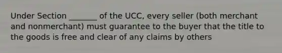 Under Section _______ of the UCC, every seller (both merchant and nonmerchant) must guarantee to the buyer that the title to the goods is free and clear of any claims by others