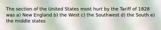 The section of the United States most hurt by the Tariff of 1828 was a) New England b) the West c) the Southwest d) the South e) the middle states