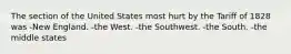 The section of the United States most hurt by the Tariff of 1828 was -New England. -the West. -the Southwest. -the South. -the middle states