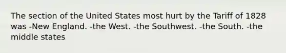 The section of the United States most hurt by the Tariff of 1828 was -New England. -the West. -the Southwest. -the South. -the middle states