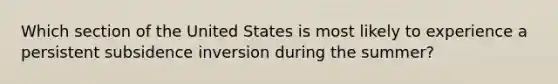 Which section of the United States is most likely to experience a persistent subsidence inversion during the summer?