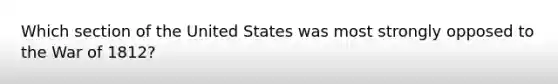 Which section of the United States was most strongly opposed to the War of 1812?