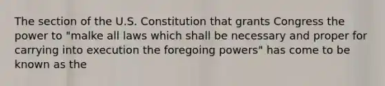 The section of the U.S. Constitution that grants Congress the power to "malke all laws which shall be necessary and proper for carrying into execution the foregoing powers" has come to be known as the