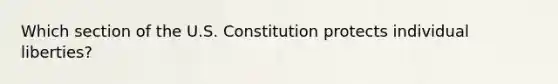 Which section of the U.S. Constitution protects individual liberties?