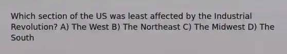 Which section of the US was least affected by the Industrial Revolution? A) The West B) The Northeast C) The Midwest D) The South